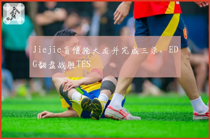 Jiejie盲僧抢大龙并完成三杀，EDG翻盘战胜TES