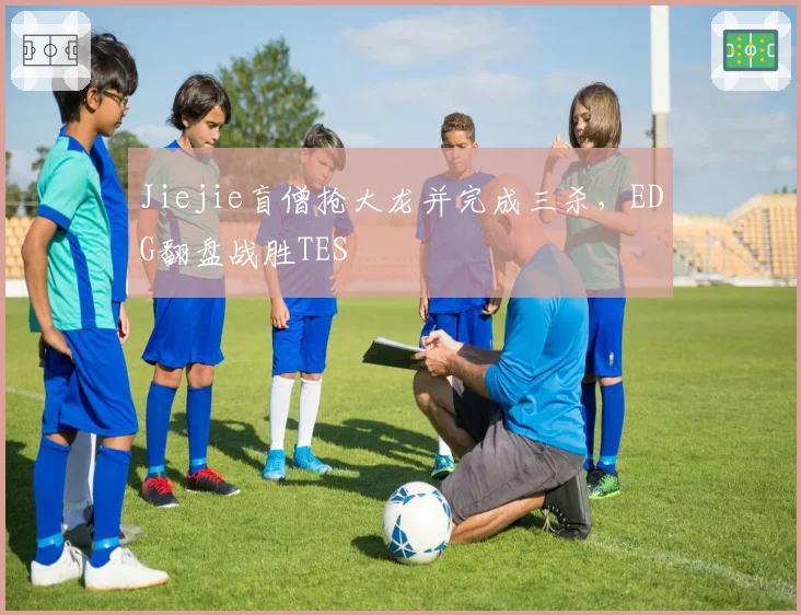 Jiejie盲僧抢大龙并完成三杀，EDG翻盘战胜TES