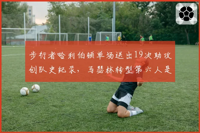 步行者哈利伯顿单场送出19次助攻创队史纪录，马瑟林转型第六人是否牺牲进攻火力？