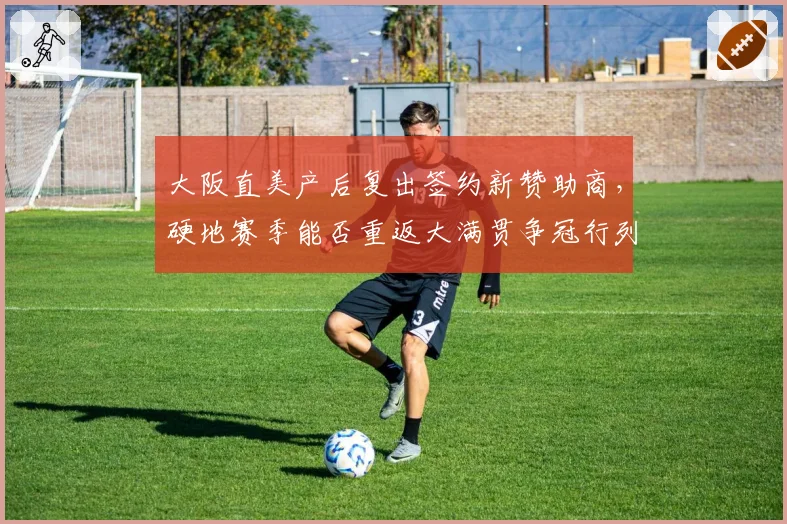 大阪直美产后复出签约新赞助商,硬地赛季能否重返大满贯争冠行列?