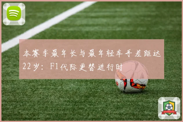 本赛季最年长与最年轻车手差距达22岁:F1代际更替进行时