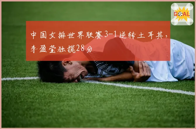 中国女排世界联赛3-1逆转土耳其，李盈莹独揽28分