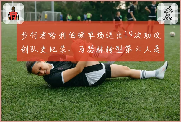 步行者哈利伯顿单场送出19次助攻创队史纪录，马瑟林转型第六人是否牺牲进攻火力？