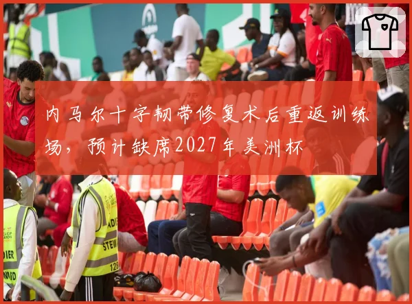 内马尔十字韧带修复术后重返训练场，预计缺席2027年美洲杯