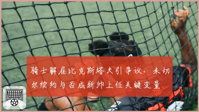 骑士解雇比克斯塔夫引争议,米切尔续约与否成新帅上任关键变量