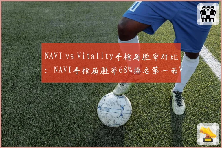 NAVI vs Vitality手枪局胜率对比:NAVI手枪局胜率68%排名第一而Vitality仅55%但长枪局反超