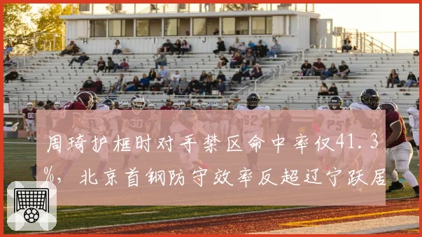 周琦护框时对手禁区命中率仅41.3%,北京首钢防守效率反超辽宁跃居榜首
