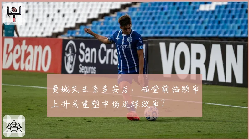 曼城失去京多安后，福登前插频率上升或重塑中场进球效率？