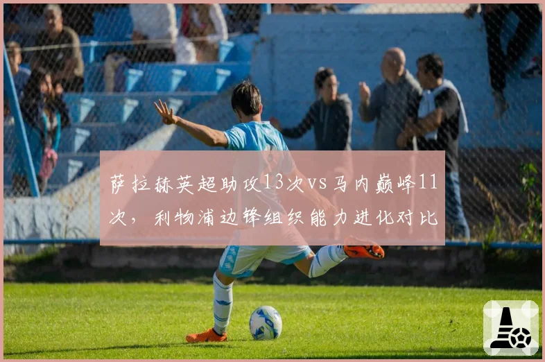 萨拉赫英超助攻13次vs马内巅峰11次,利物浦边锋组织能力进化对比