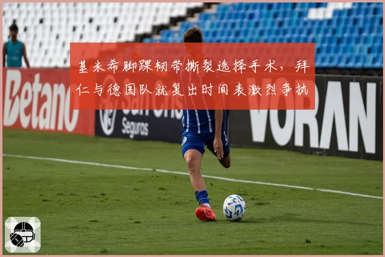 基米希脚踝韧带撕裂选择手术，拜仁与德国队就复出时间表激烈争执