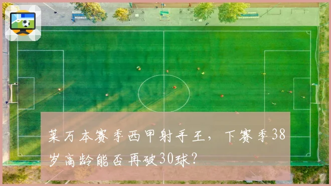 莱万本赛季西甲射手王,下赛季38岁高龄能否再破30球?