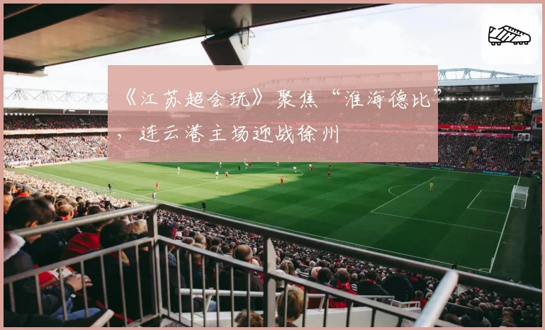 《江苏超会玩》聚焦“淮海德比”,连云港主场迎战徐州