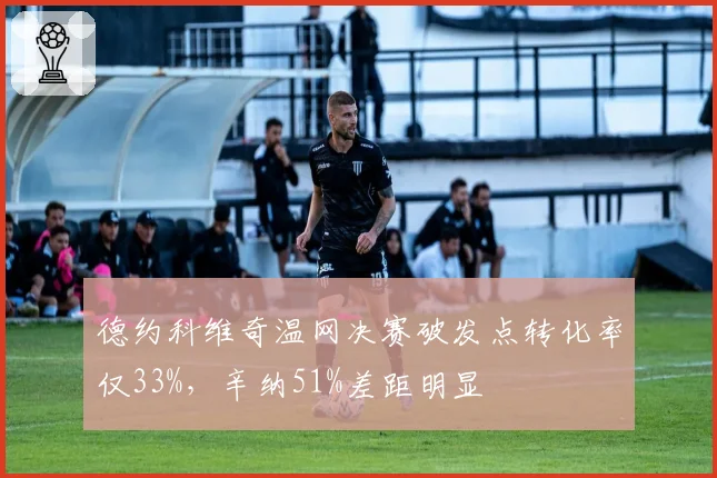 德约科维奇温网决赛破发点转化率仅33%，辛纳51%差距明显