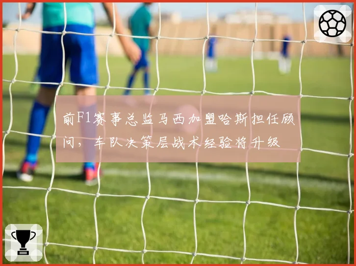前F1赛事总监马西加盟哈斯担任顾问，车队决策层战术经验将升级