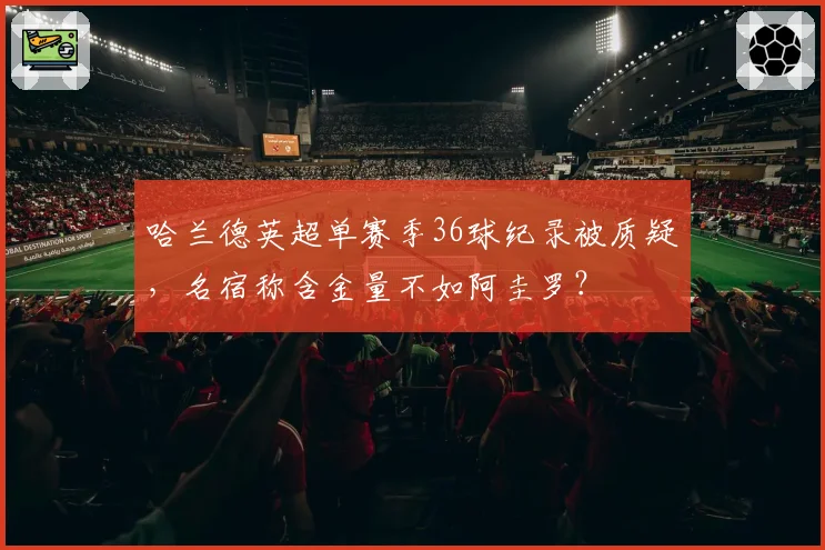 哈兰德英超单赛季36球纪录被质疑,名宿称含金量不如阿圭罗?
