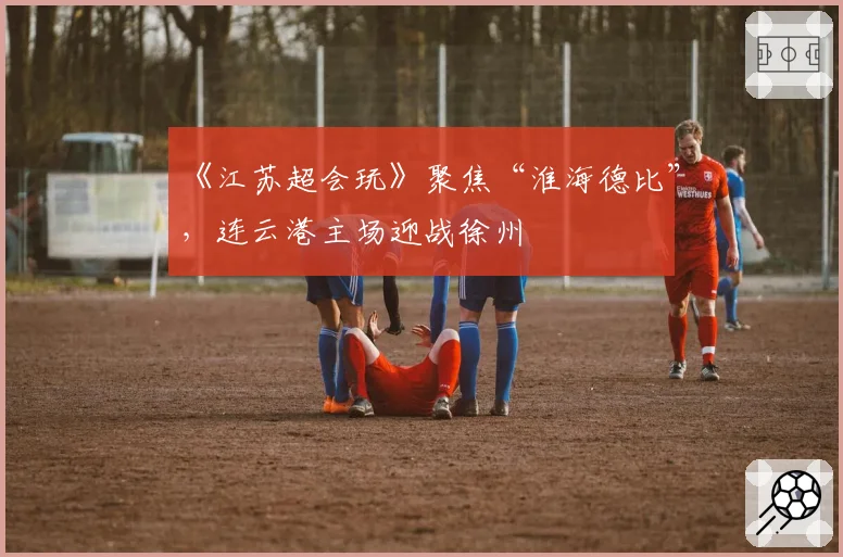 《江苏超会玩》聚焦“淮海德比”,连云港主场迎战徐州