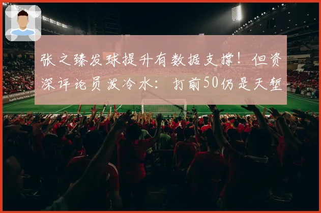 张之臻发球提升有数据支撑！但资深评论员泼冷水：打前50仍是天堑