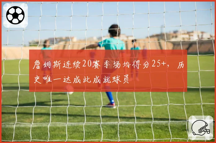 詹姆斯连续20赛季场均得分25+，历史唯一达成此成就球员