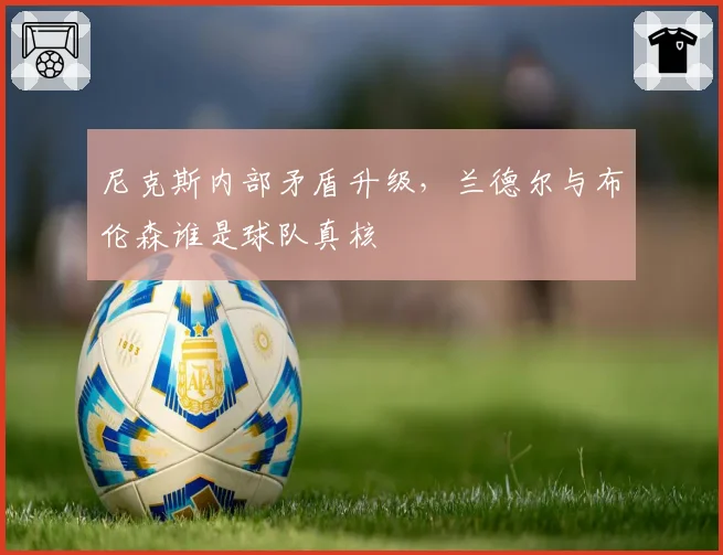 尼克斯内部矛盾升级，兰德尔与布伦森谁是球队真核