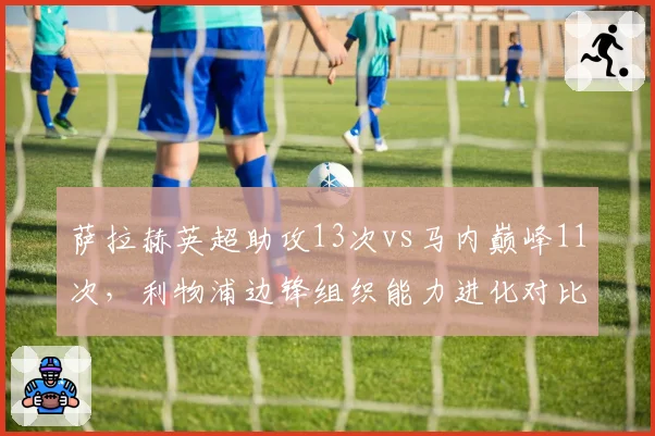 萨拉赫英超助攻13次vs马内巅峰11次,利物浦边锋组织能力进化对比