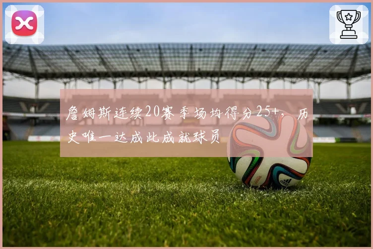 詹姆斯连续20赛季场均得分25+，历史唯一达成此成就球员