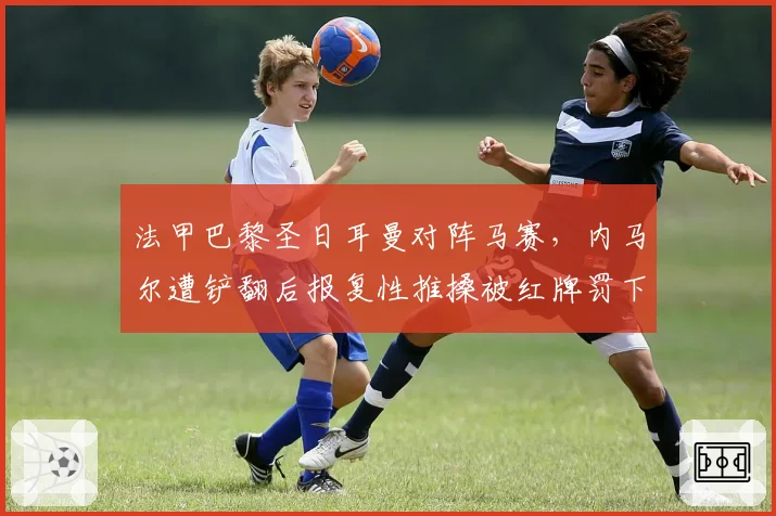 法甲巴黎圣日耳曼对阵马赛，内马尔遭铲翻后报复性推搡被红牌罚下