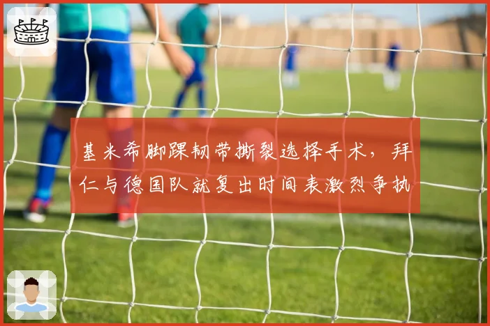 基米希脚踝韧带撕裂选择手术，拜仁与德国队就复出时间表激烈争执