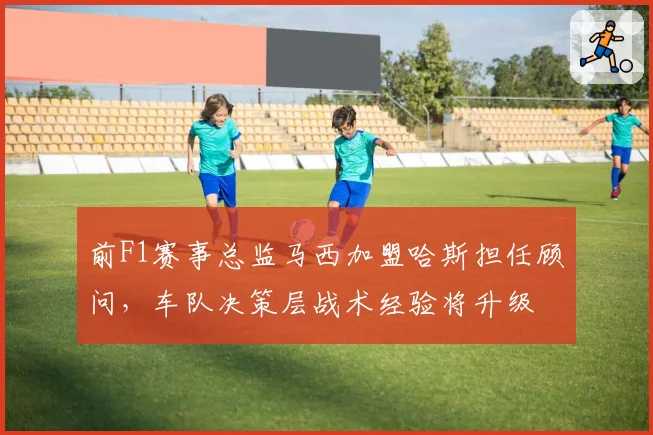 前F1赛事总监马西加盟哈斯担任顾问，车队决策层战术经验将升级