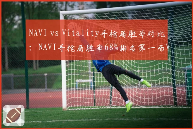 NAVI vs Vitality手枪局胜率对比:NAVI手枪局胜率68%排名第一而Vitality仅55%但长枪局反超