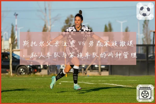 斯托尔父亲注资 vs 劳森家族撤退,私人车队与家族车队的两种管理层生存现状