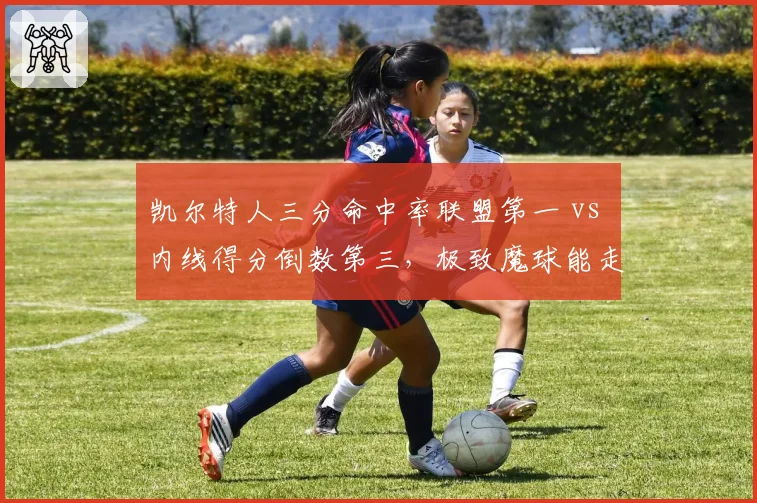 凯尔特人三分命中率联盟第一 vs 内线得分倒数第三,极致魔球能走多远?