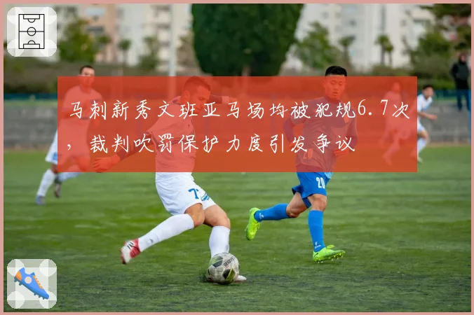 马刺新秀文班亚马场均被犯规6.7次,裁判吹罚保护力度引发争议