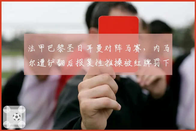 法甲巴黎圣日耳曼对阵马赛，内马尔遭铲翻后报复性推搡被红牌罚下