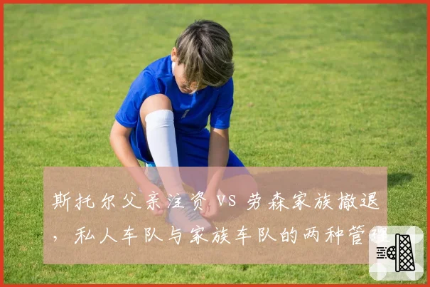 斯托尔父亲注资 vs 劳森家族撤退,私人车队与家族车队的两种管理层生存现状