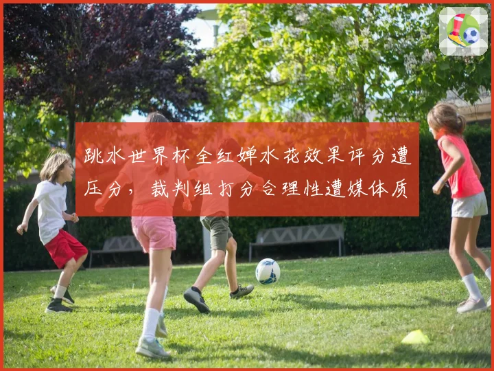 跳水世界杯全红婵水花效果评分遭压分,裁判组打分合理性遭媒体质疑