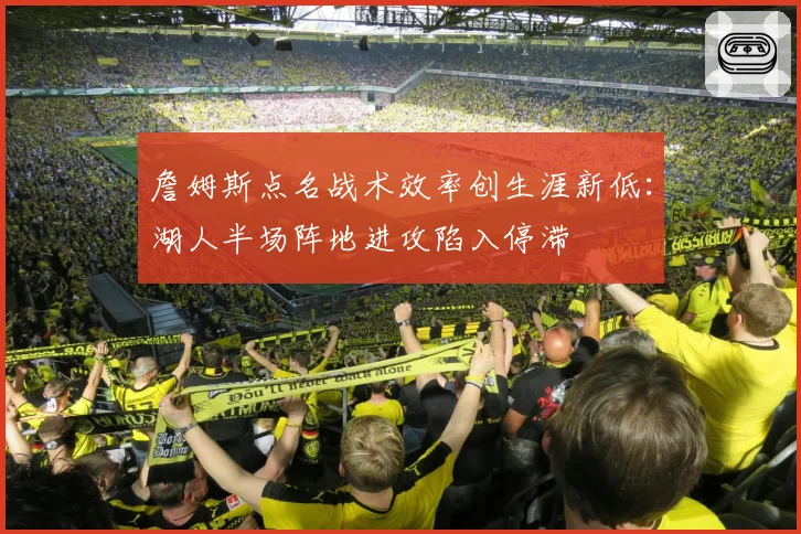 詹姆斯点名战术效率创生涯新低:湖人半场阵地进攻陷入停滞