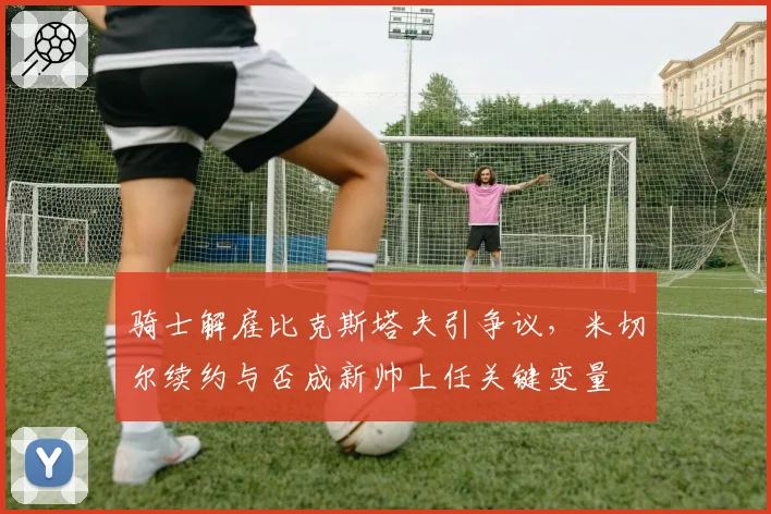 骑士解雇比克斯塔夫引争议,米切尔续约与否成新帅上任关键变量
